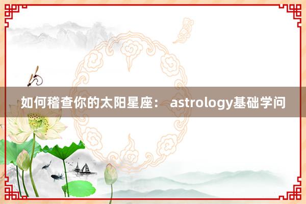 如何稽查你的太阳星座： astrology基础学问