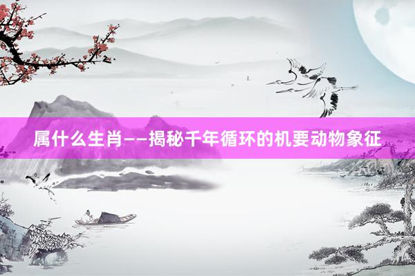 属什么生肖——揭秘千年循环的机要动物象征