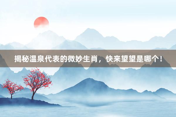 揭秘温泉代表的微妙生肖，快来望望是哪个！