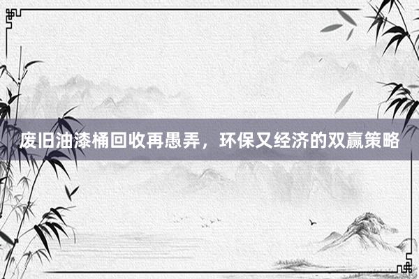 废旧油漆桶回收再愚弄，环保又经济的双赢策略