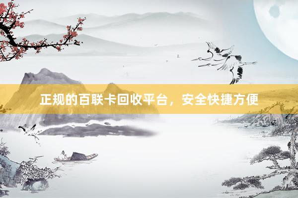 正规的百联卡回收平台，安全快捷方便