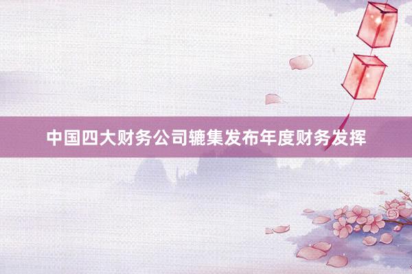 中国四大财务公司辘集发布年度财务发挥