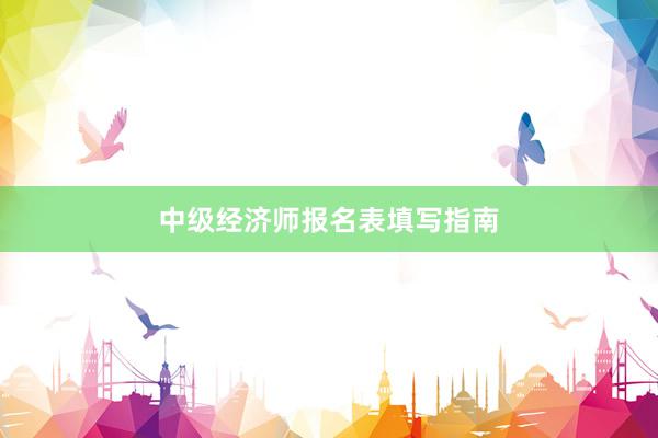 中级经济师报名表填写指南