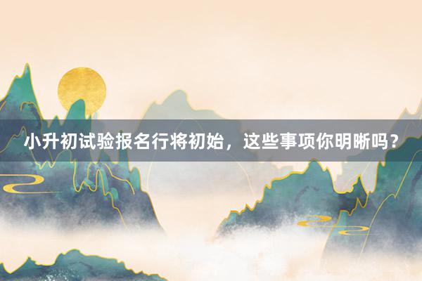 小升初试验报名行将初始，这些事项你明晰吗？