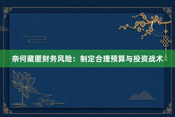 奈何藏匿财务风险：制定合理预算与投资战术