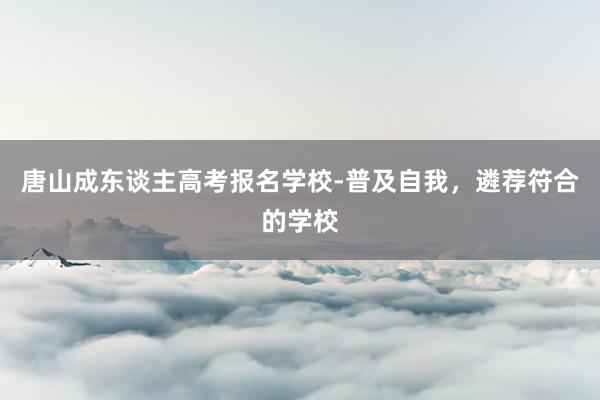 唐山成东谈主高考报名学校-普及自我，遴荐符合的学校